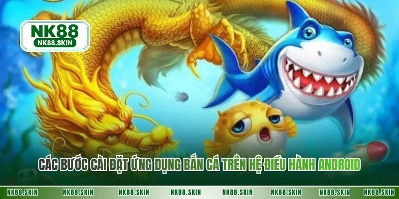 Các bước cài đặt ứng dụng bắn cá trên hệ điều hành Android